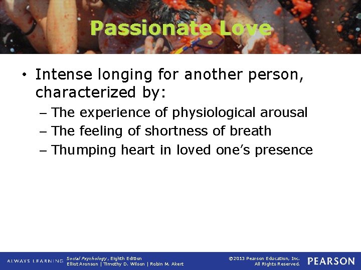 Passionate Love • Intense longing for another person, characterized by: – The experience of