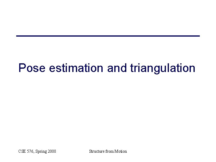 Pose estimation and triangulation CSE 576, Spring 2008 Structure from Motion Pose estimation and triangulation CSE 576, Spring 2008 Structure from Motion