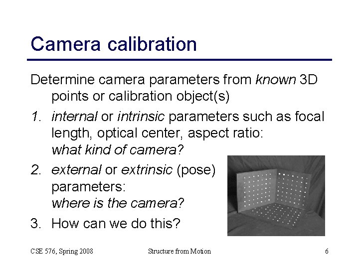Camera calibration Determine camera parameters from known 3 D points or calibration object(s) 1. Camera calibration Determine camera parameters from known 3 D points or calibration object(s) 1.