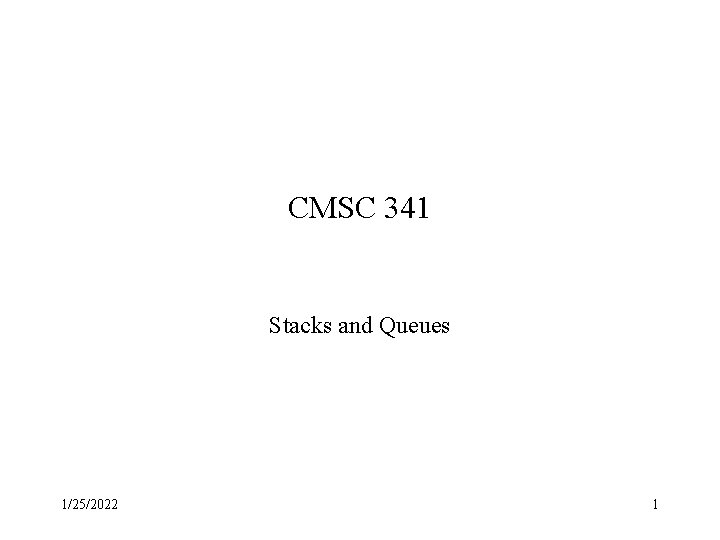 CMSC 341 Stacks and Queues 1/25/2022 1 CMSC 341 Stacks and Queues 1/25/2022 1