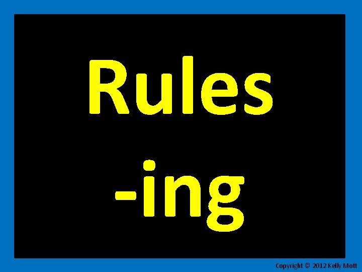 Rules -ing Copyright © 2012 Kelly Mott 