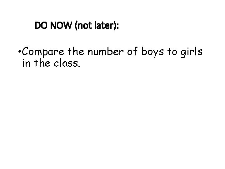 DO NOW (not later): • Compare the number of boys to girls in the