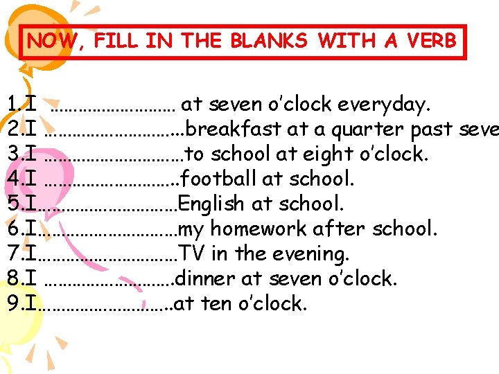 NOW, FILL IN THE BLANKS WITH A VERB 1. I …………… at seven o’clock
