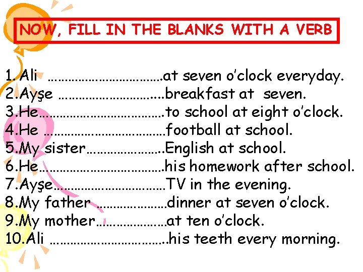 NOW, FILL IN THE BLANKS WITH A VERB 1. Ali ………………. at seven o’clock