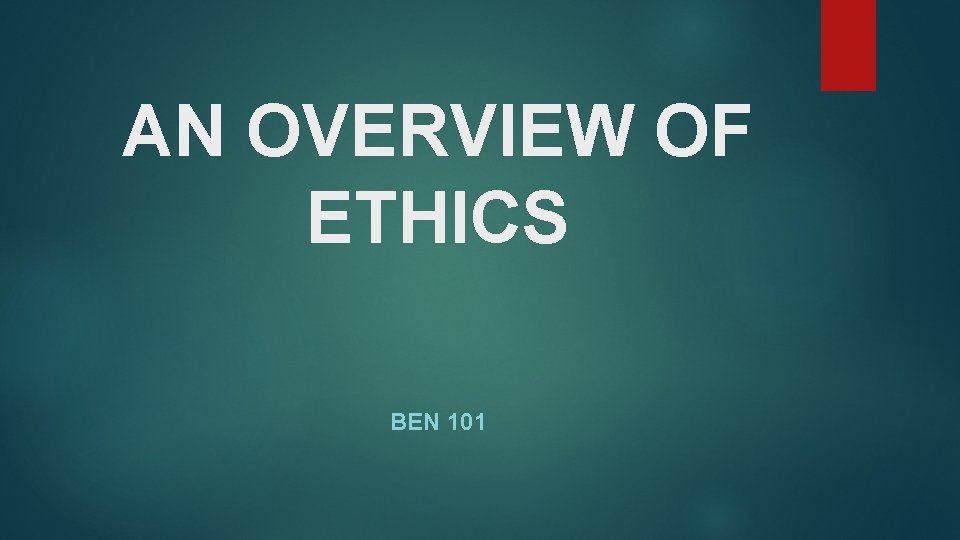 AN OVERVIEW OF ETHICS BEN 101 