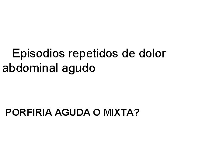 Episodios repetidos de dolor abdominal agudo PORFIRIA AGUDA O MIXTA? 