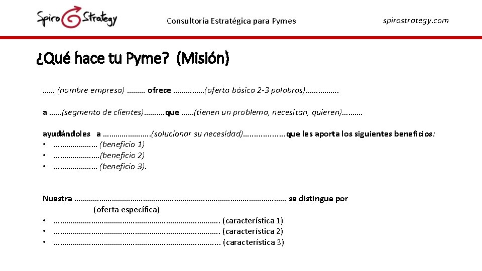 Consultoría Estratégica para Pymes spirostrategy. com ¿Qué hace tu Pyme? (Misión) …… (nombre empresa) Consultoría Estratégica para Pymes spirostrategy. com ¿Qué hace tu Pyme? (Misión) …… (nombre empresa)