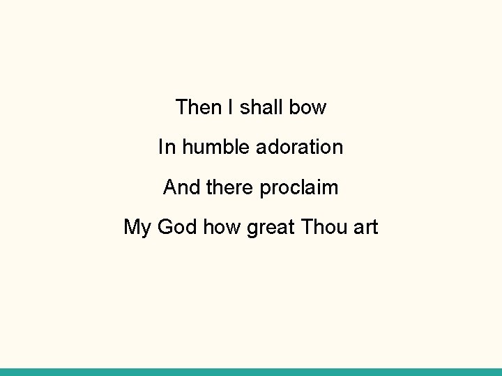 Then I shall bow In humble adoration And there proclaim My God how great