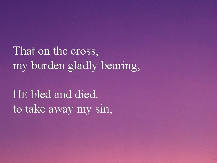 That on the cross, my burden gladly bearing, HE bled and died, to take