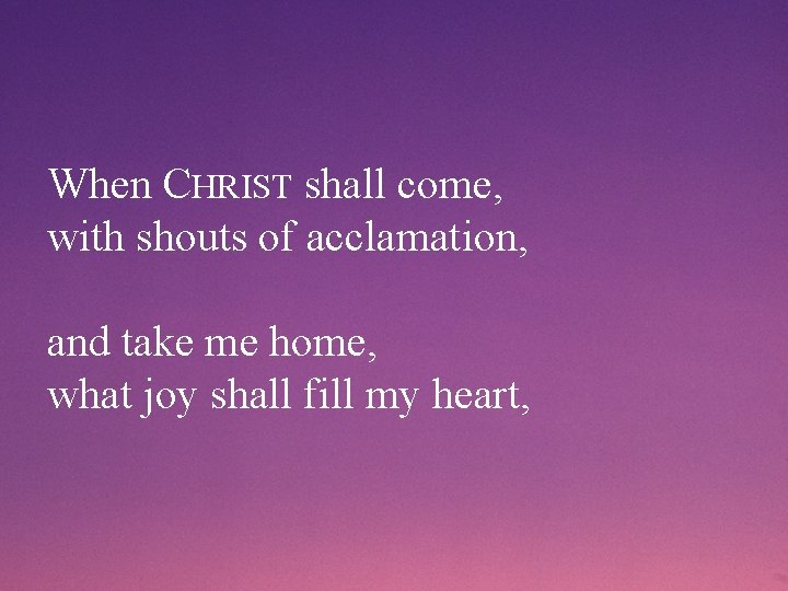 When CHRIST shall come, with shouts of acclamation, and take me home, what joy