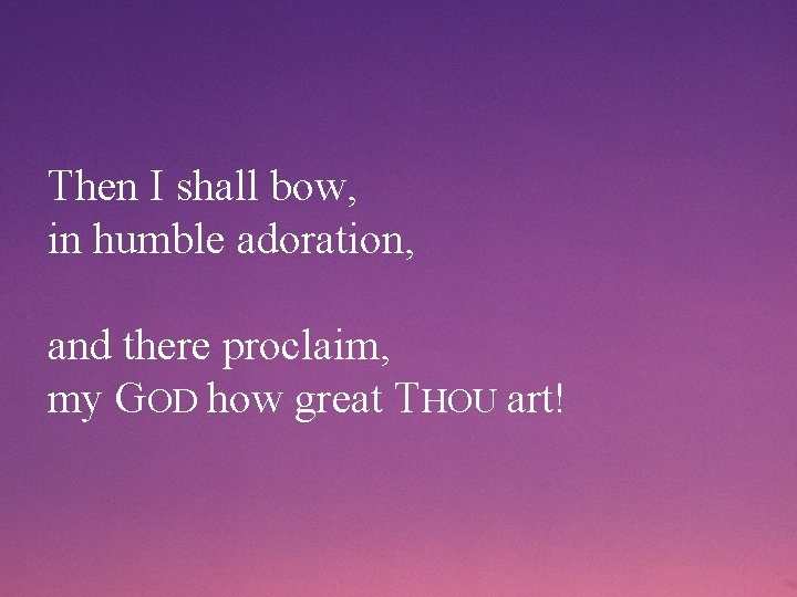 Then I shall bow, in humble adoration, and there proclaim, my GOD how great