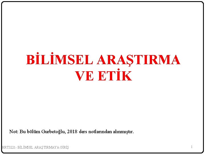 BİLİMSEL ARAŞTIRMA VE ETİK Not: Bu bölüm Gurbetoğlu, 2018 ders notlarından alınmıştır. HRT 3221