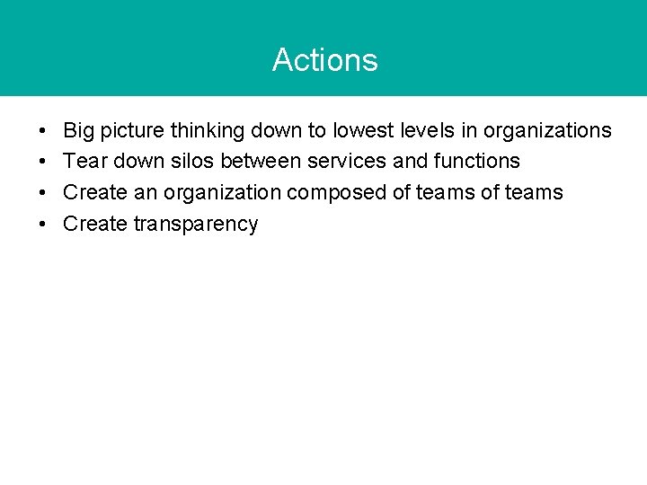 Actions • • Big picture thinking down to lowest levels in organizations Tear down Actions • • Big picture thinking down to lowest levels in organizations Tear down