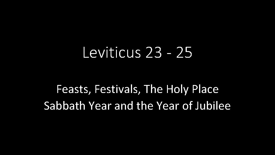 Leviticus 23 - 25 Feasts, Festivals, The Holy Place Sabbath Year and the Year Leviticus 23 - 25 Feasts, Festivals, The Holy Place Sabbath Year and the Year