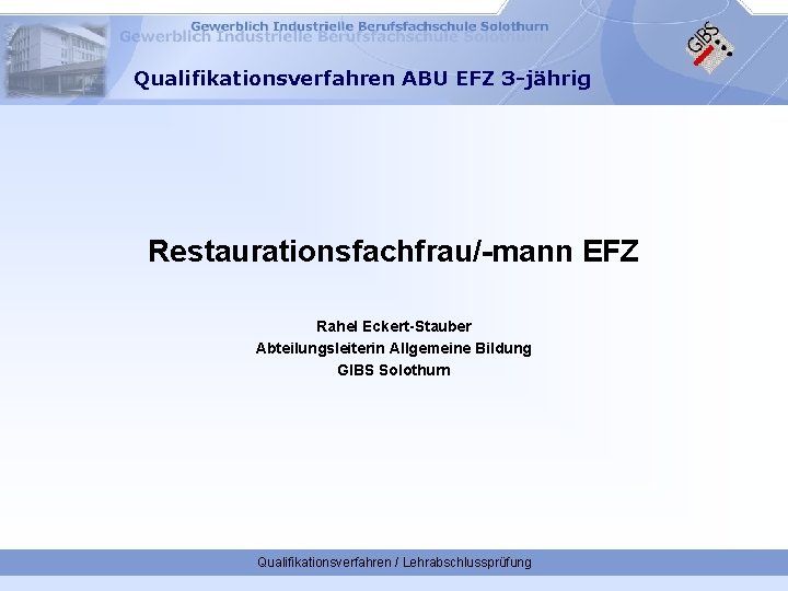 Qualifikationsverfahren ABU EFZ 3 -jährig Restaurationsfachfrau/-mann EFZ Rahel Eckert-Stauber Abteilungsleiterin Allgemeine Bildung GIBS Solothurn