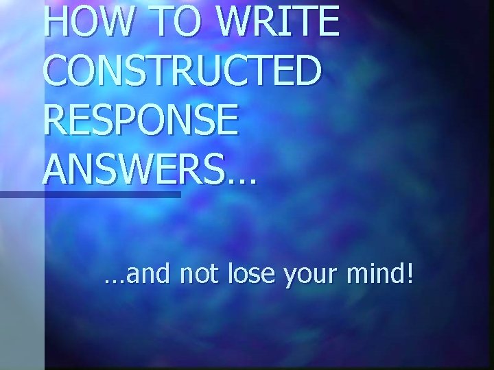 HOW TO WRITE CONSTRUCTED RESPONSE ANSWERS… …and not lose your mind! 