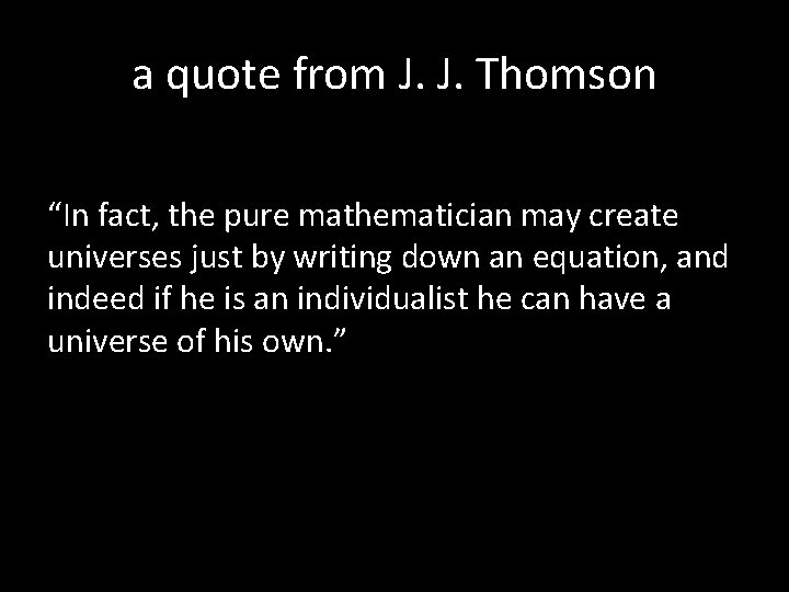 a quote from J. J. Thomson “In fact, the pure mathematician may create universes