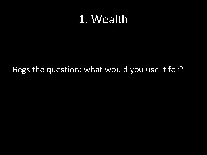 1. Wealth Begs the question: what would you use it for? 