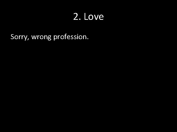 2. Love Sorry, wrong profession. 