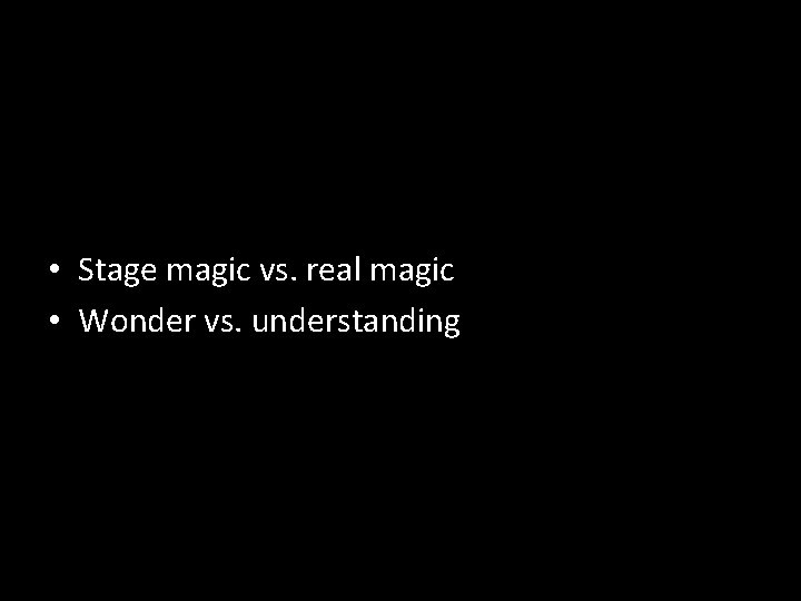  • Stage magic vs. real magic • Wonder vs. understanding 