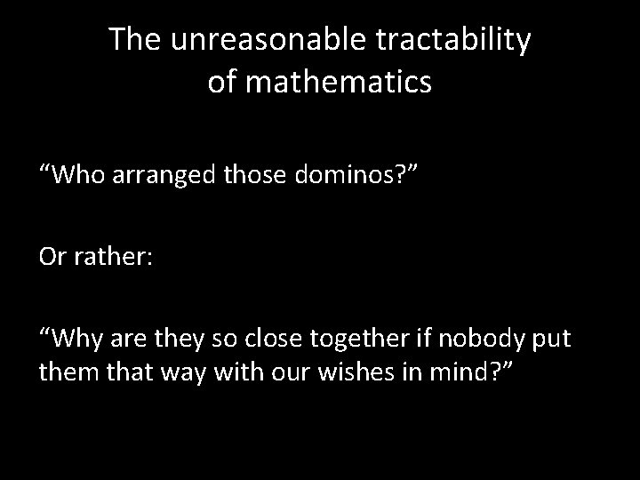 The unreasonable tractability of mathematics “Who arranged those dominos? ” Or rather: “Why are