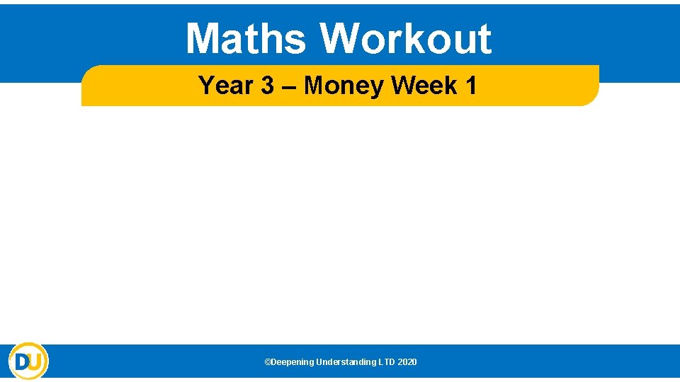 Maths Workout Year 3 – Money Week 1 ©Deepening Understanding LTD 2020 