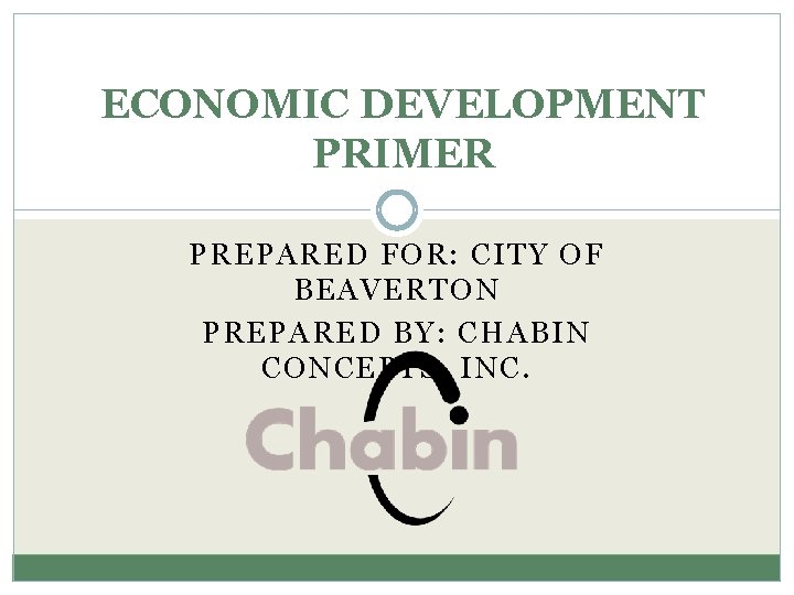 ECONOMIC DEVELOPMENT PRIMER PREPARED FOR: CITY OF BEAVERTON PREPARED BY: CHABIN CONCEPTS, INC. 