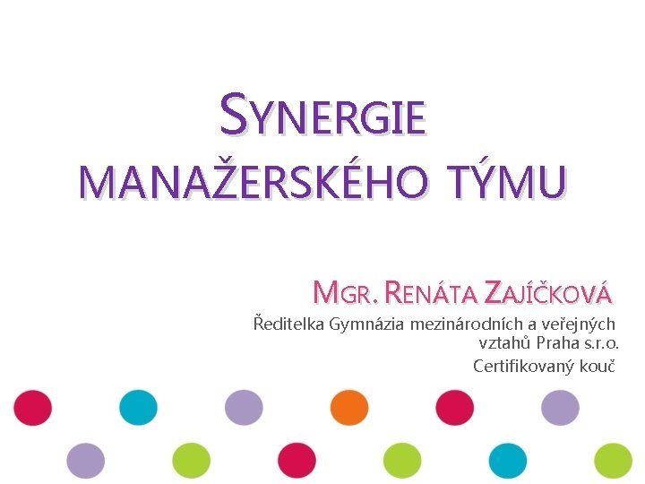 SYNERGIE MANAŽERSKÉHO TÝMU MGR. RENÁTA ZAJÍČKOVÁ Ředitelka Gymnázia mezinárodních a veřejných vztahů Praha s.