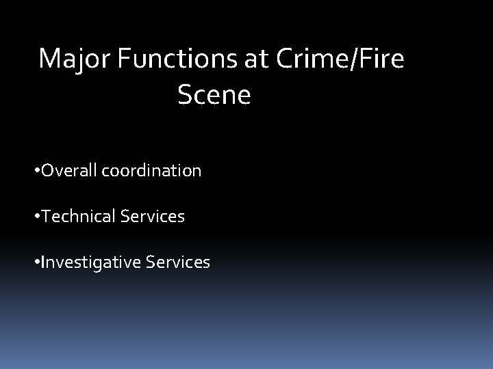 Major Functions at Crime/Fire Scene • Overall coordination • Technical Services • Investigative Services