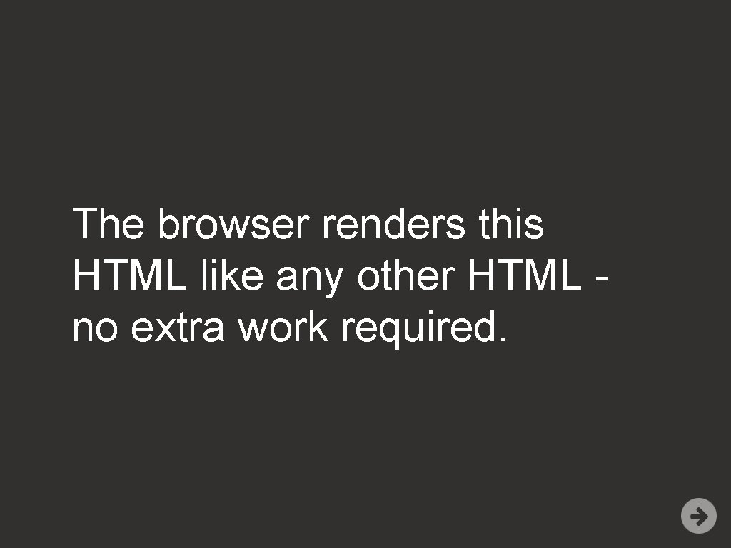 The browser renders this HTML like any other HTML no extra work required. 