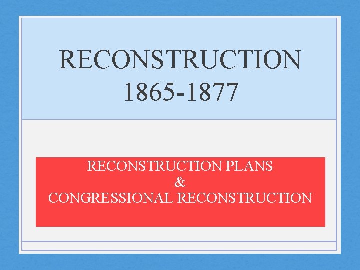 RECONSTRUCTION 1865 -1877 RECONSTRUCTION PLANS & CONGRESSIONAL RECONSTRUCTION 