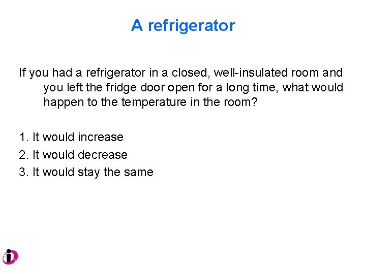 A refrigerator If you had a refrigerator in a closed, well-insulated room and you