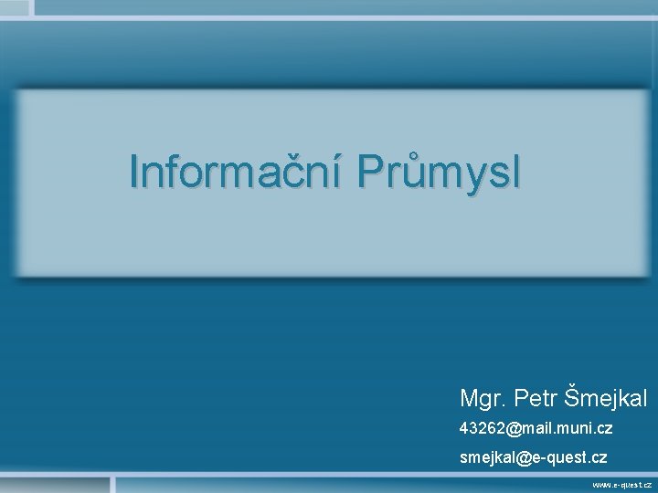 Informační Průmysl Mgr. Petr Šmejkal 43262@mail. muni. cz smejkal@e-quest. cz www. e-quest. cz 