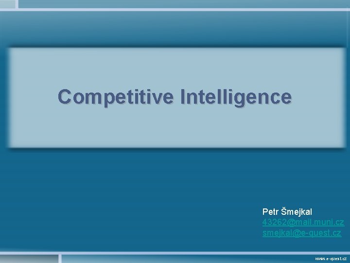 Competitive Intelligence Petr Šmejkal 43262@mail. muni. cz smejkal@e-quest. cz www. e-quest. cz 