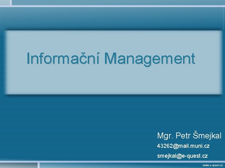 Informační Management Mgr. Petr Šmejkal 43262@mail. muni. cz smejkal@e-quest. cz www. e-quest. cz 