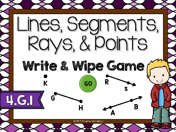 Lines, Segments, Rays, & Points R K 4. G. 1 © 2015 Powerpoint Gaming