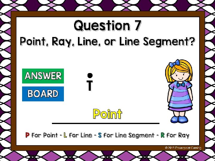 Question 7 Point, Ray, Line, or Line Segment? ANSWER BOARD T Point P for