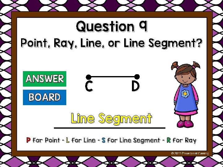 Question 9 Point, Ray, Line, or Line Segment? ANSWER BOARD C D Line Segment