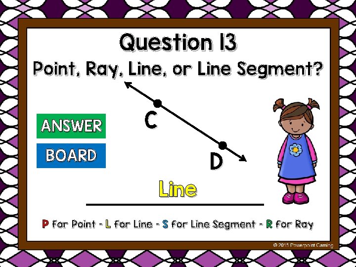 Question 13 Point, Ray, Line, or Line Segment? ANSWER C BOARD D Line P