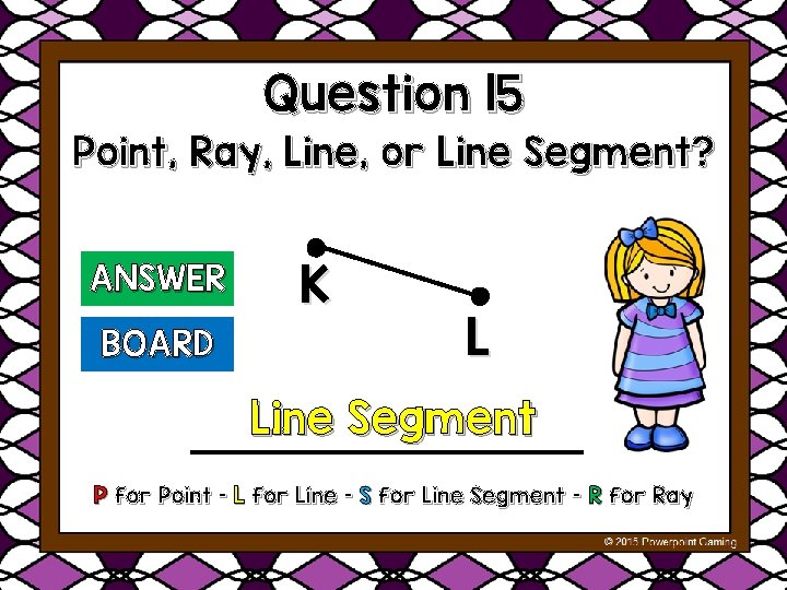 Question 15 Point, Ray, Line, or Line Segment? ANSWER BOARD K L Line Segment