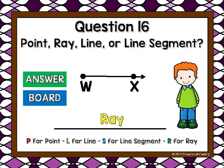 Question 16 Point, Ray, Line, or Line Segment? ANSWER BOARD W X Ray P
