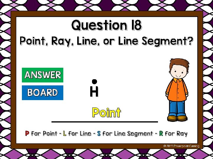 Question 18 Point, Ray, Line, or Line Segment? ANSWER BOARD H Point P for
