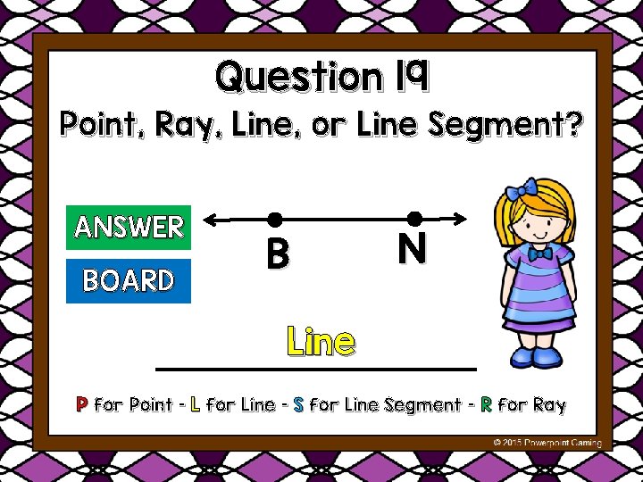 Question 19 Point, Ray, Line, or Line Segment? ANSWER BOARD B N Line P