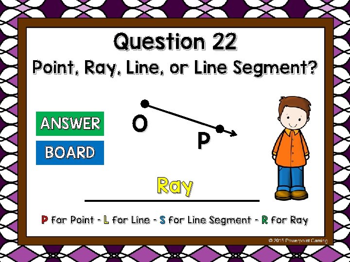 Question 22 Point, Ray, Line, or Line Segment? ANSWER O P BOARD Ray P