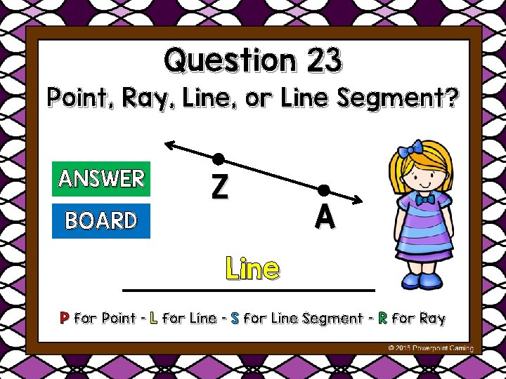 Question 23 Point, Ray, Line, or Line Segment? ANSWER Z BOARD A Line P