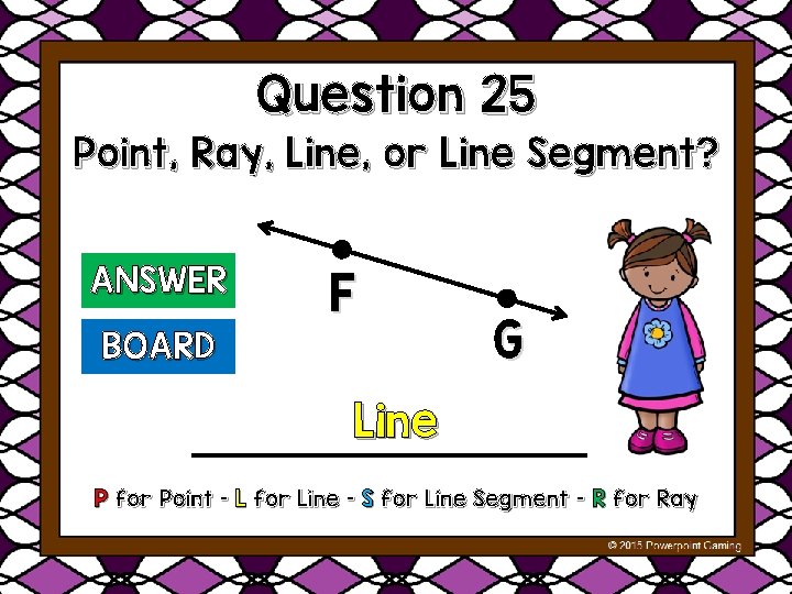 Question 25 Point, Ray, Line, or Line Segment? ANSWER F BOARD G Line P