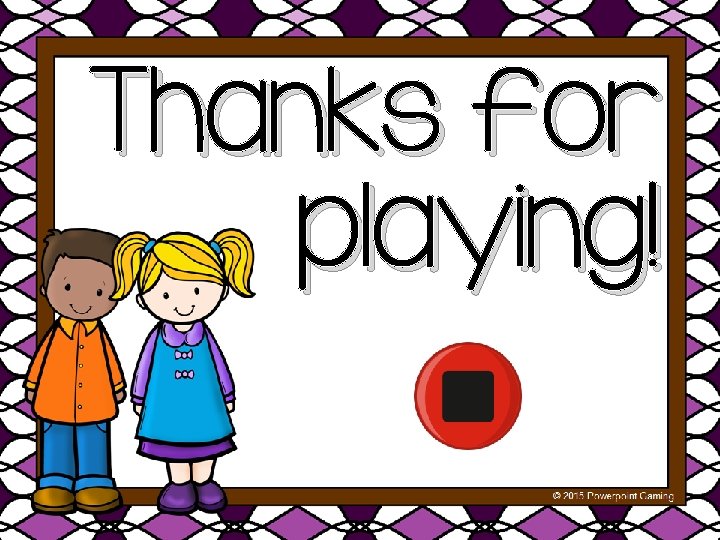 Thanks for playing! © 2015 Powerpoint Gaming 