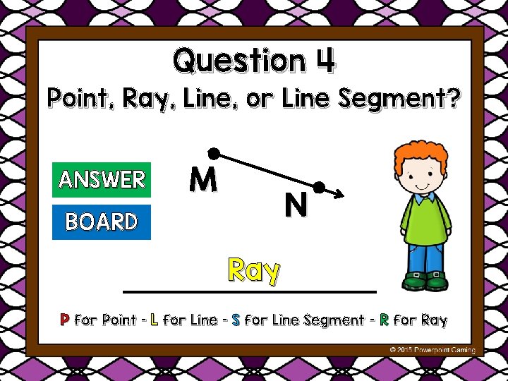 Question 4 Point, Ray, Line, or Line Segment? ANSWER M N BOARD Ray P