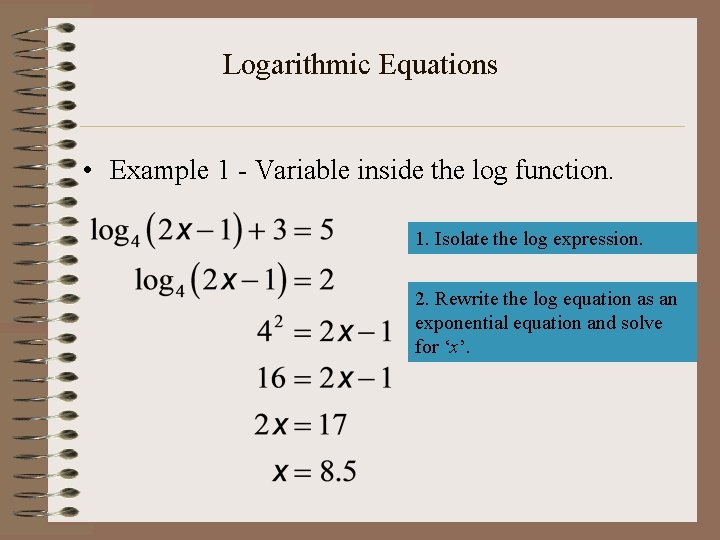 Logarithmic Equations • Example 1 - Variable inside the log function. 1. Isolate the