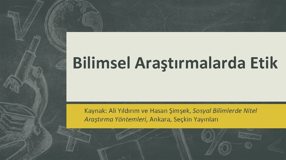 Bilimsel Araştırmalarda Etik Kaynak: Ali Yıldırım ve Hasan Şimşek, Sosyal Bilimlerde Nitel Araştırma Yöntemleri,